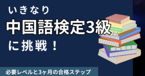 いきなり中国語検定3級に挑戦！必要レベルと3ヶ月の合格ステップ